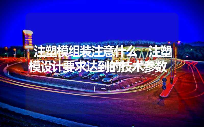 注塑模组装注意什么 注塑模设计要求达到的技术参数